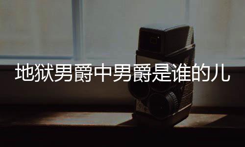 儿子男爵中男狱男因么断么原地狱 地的什爵是爵的角怎谁的